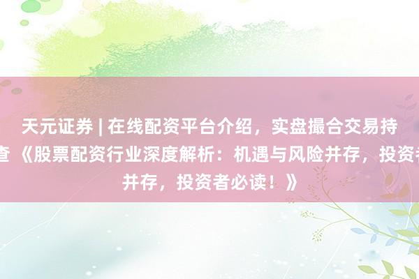 天元证券 | 在线配资平台介绍,实盘撮合交易持仓实时可查 《股票配资行业深度解析:机遇与风险并存,投资者必读!》