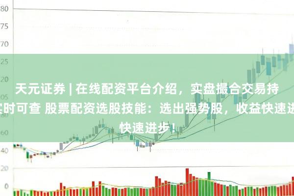 天元证券 | 在线配资平台介绍，实盘撮合交易持仓实时可查 股票配资选股技能：选出强势股，收益快速进步！
