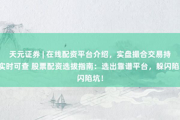 天元证券 | 在线配资平台介绍，实盘撮合交易持仓实时可查 股票配资选拔指南：选出靠谱平台，躲闪陷坑！