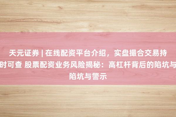 天元证券 | 在线配资平台介绍，实盘撮合交易持仓实时可查 股票配资业务风险揭秘：高杠杆背后的陷坑与警示