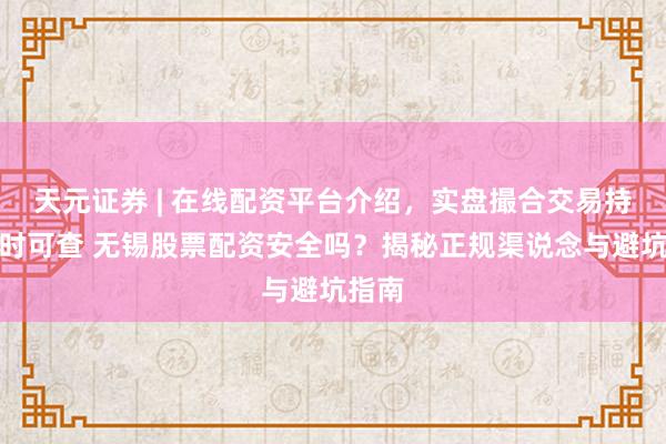 天元证券 | 在线配资平台介绍，实盘撮合交易持仓实时可查 无锡股票配资安全吗？揭秘正规渠说念与避坑指南