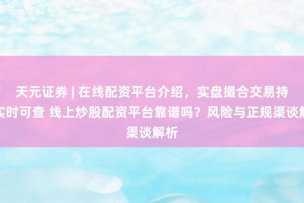 天元证券 | 在线配资平台介绍，实盘撮合交易持仓实时可查 线上炒股配资平台靠谱吗？风险与正规渠谈解析