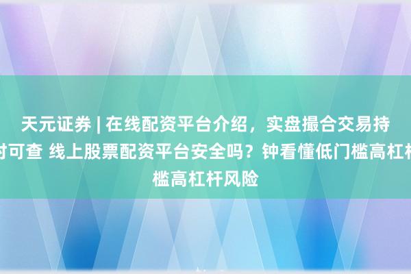 天元证券 | 在线配资平台介绍，实盘撮合交易持仓实时可查 线上股票配资平台安全吗？钟看懂低门槛高杠杆风险