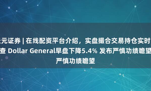 天元证券 | 在线配资平台介绍，实盘撮合交易持仓实时可查 Dollar General早盘下降5.4% 发布严慎功绩瞻望