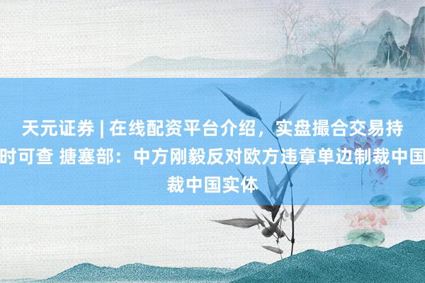 天元证券 | 在线配资平台介绍，实盘撮合交易持仓实时可查 搪塞部：中方刚毅反对欧方违章单边制裁中国实体