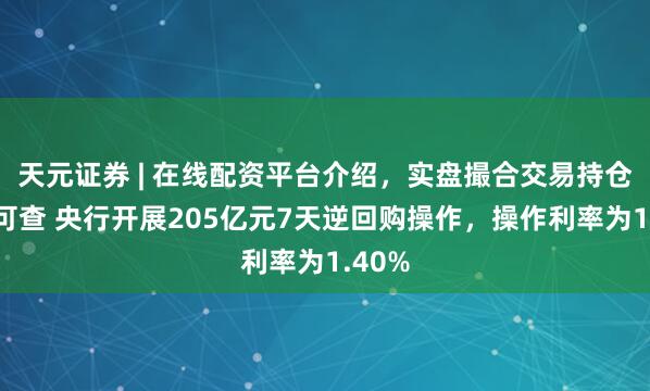 天元证券 | 在线配资平台介绍，实盘撮合交易持仓实时可查 央行开展205亿元7天逆回购操作，操作利率为1.40%