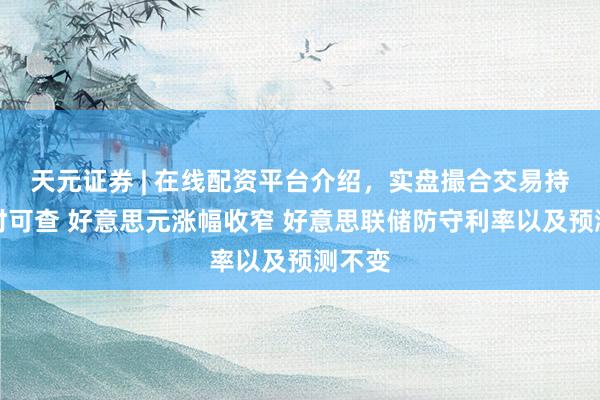 天元证券 | 在线配资平台介绍，实盘撮合交易持仓实时可查 好意思元涨幅收窄 好意思联储防守利率以及预测不变