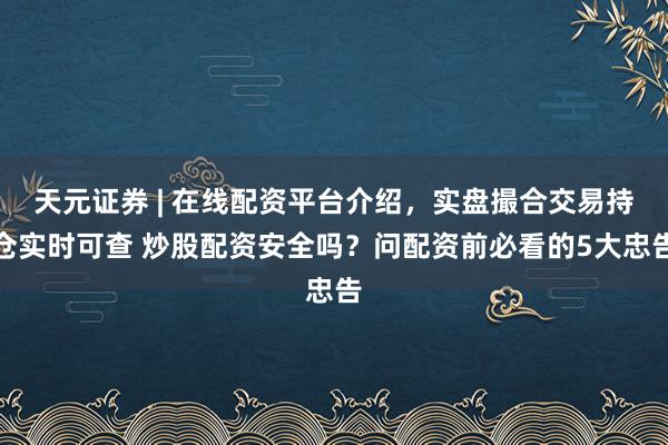 天元证券 | 在线配资平台介绍,实盘撮合交易持仓实时可查 炒股配资安全吗?问配资前必看的5大忠告