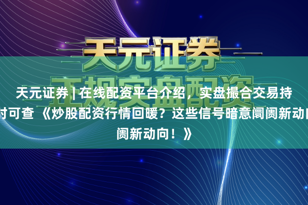 天元证券 | 在线配资平台介绍,实盘撮合交易持仓实时可查 《炒股配资行情回暖?这些信号暗意阛阓新动向!》