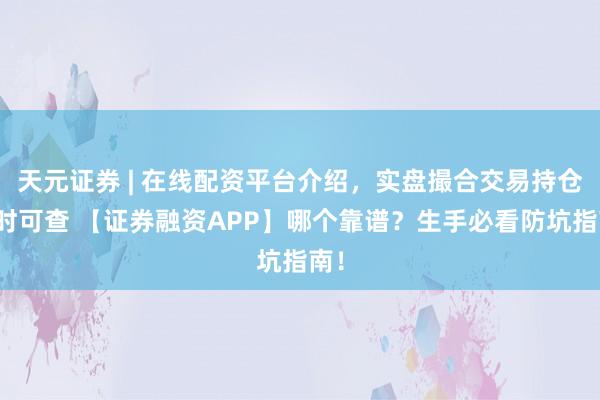 天元证券 | 在线配资平台介绍，实盘撮合交易持仓实时可查 【证券融资APP】哪个靠谱？生手必看防坑指南！