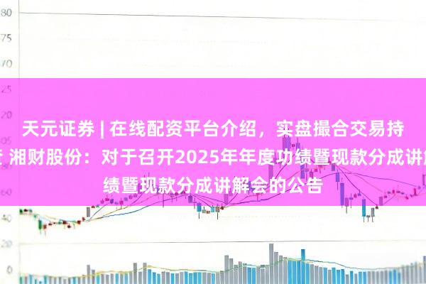 天元证券 | 在线配资平台介绍，实盘撮合交易持仓实时可查 湘财股份：对于召开2025年年度功绩暨现款分成讲解会的公告