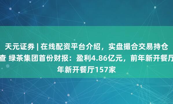 天元证券 | 在线配资平台介绍,实盘撮合交易持仓实时可查 绿茶集团首份财报:盈利4.86亿元,前年新开餐厅157家