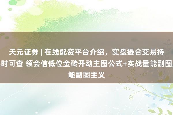 天元证券 | 在线配资平台介绍,实盘撮合交易持仓实时可查 领会信低位金砖开动主图公式+实战量能副图主义