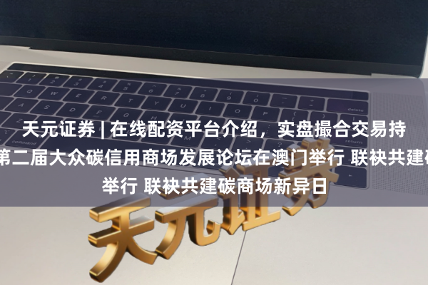 天元证券 | 在线配资平台介绍,实盘撮合交易持仓实时可查 第二届大众碳信用商场发展论坛在澳门举行 联袂共建碳商场新异日
