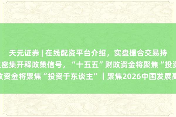 天元证券 | 在线配资平台介绍，实盘撮合交易持仓实时可查 高规格会议密集开释政策信号，“十五五”财政资金将聚焦“投资于东谈主”｜聚焦2026中国发展高层论坛
