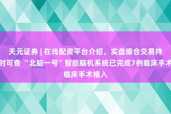 天元证券 | 在线配资平台介绍,实盘撮合交易持仓实时可查 “北脑一号”智能脑机系统已完成7例临床手术植入