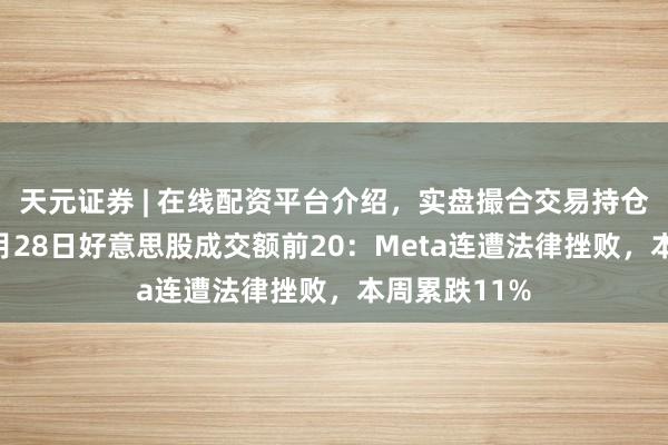 天元证券 | 在线配资平台介绍，实盘撮合交易持仓实时可查 3月28日好意思股成交额前20：Meta连遭法律挫败，本周累跌11%