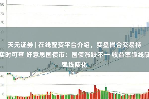 天元证券 | 在线配资平台介绍，实盘撮合交易持仓实时可查 好意思国债市：国债涨跌不一 收益率弧线陡化