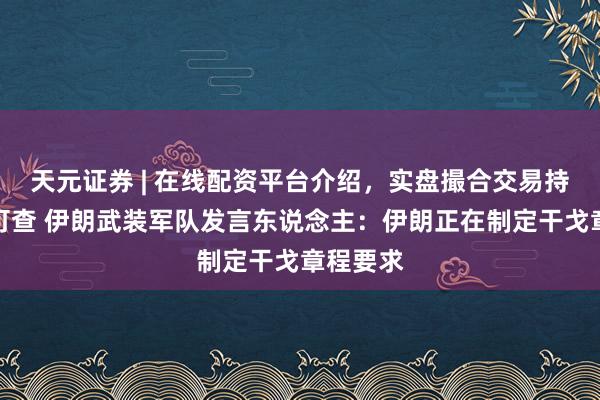 天元证券 | 在线配资平台介绍,实盘撮合交易持仓实时可查 伊朗武装军队发言东说念主:伊朗正在制定干戈章程要求