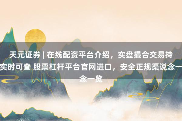 天元证券 | 在线配资平台介绍，实盘撮合交易持仓实时可查 股票杠杆平台官网进口，安全正规渠说念一览