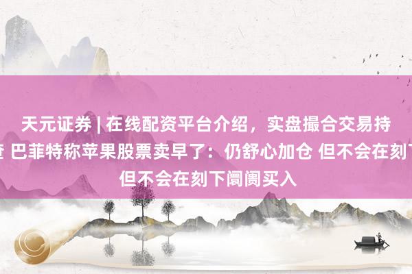 天元证券 | 在线配资平台介绍，实盘撮合交易持仓实时可查 巴菲特称苹果股票卖早了：仍舒心加仓 但不会在刻下阛阓买入