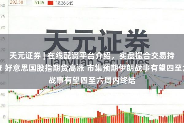 天元证券 | 在线配资平台介绍，实盘撮合交易持仓实时可查 好意思国股指期货高涨 市集预期伊朗战事有望四至六周内终结