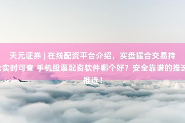 天元证券 | 在线配资平台介绍，实盘撮合交易持仓实时可查 手机股票配资软件哪个好？安全靠谱的推选！
