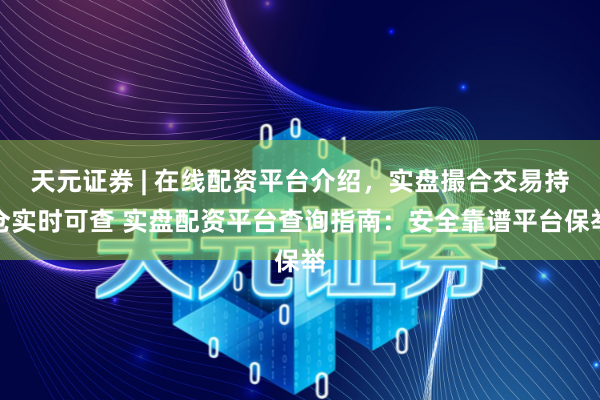 天元证券 | 在线配资平台介绍，实盘撮合交易持仓实时可查 实盘配资平台查询指南：安全靠谱平台保举