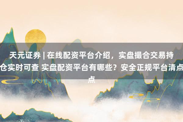 天元证券 | 在线配资平台介绍，实盘撮合交易持仓实时可查 实盘配资平台有哪些？安全正规平台清点