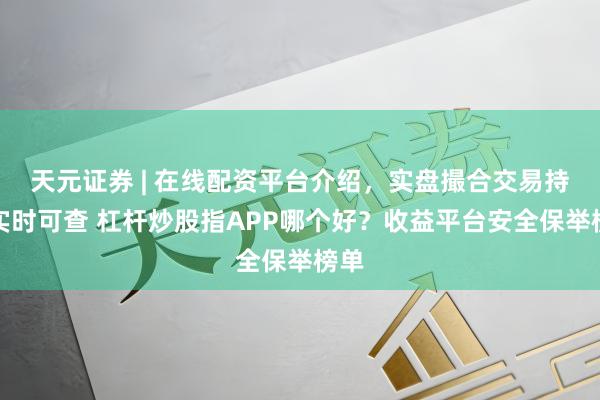 天元证券 | 在线配资平台介绍,实盘撮合交易持仓实时可查 杠杆炒股指APP哪个好?收益平台安全保举榜单