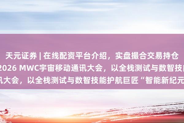 天元证券 | 在线配资平台介绍，实盘撮合交易持仓实时可查 慧博云通亮相2026 MWC宇宙移动通讯大会，以全栈测试与数智技能护航巨匠“智能新纪元”