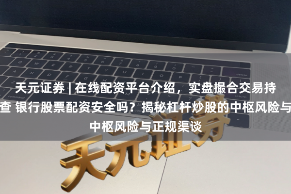 天元证券 | 在线配资平台介绍，实盘撮合交易持仓实时可查 银行股票配资安全吗？揭秘杠杆炒股的中枢风险与正规渠谈