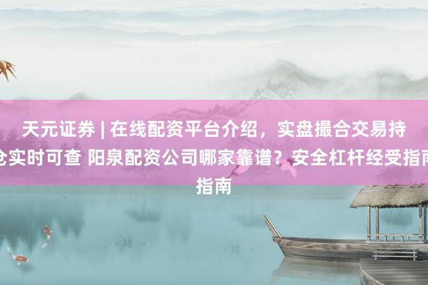 天元证券 | 在线配资平台介绍，实盘撮合交易持仓实时可查 阳泉配资公司哪家靠谱？安全杠杆经受指南
