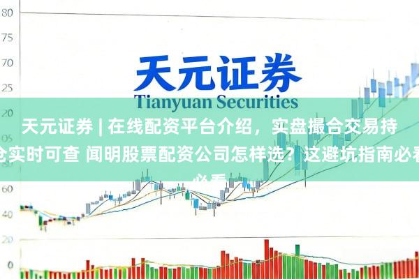天元证券 | 在线配资平台介绍，实盘撮合交易持仓实时可查 闻明股票配资公司怎样选？这避坑指南必看