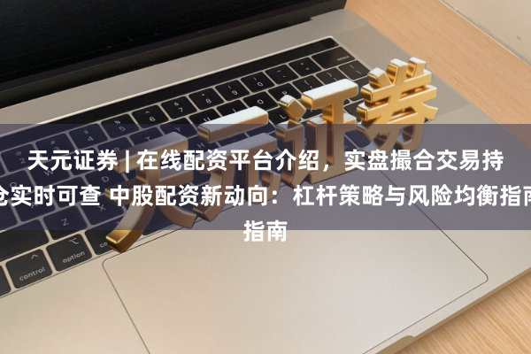 天元证券 | 在线配资平台介绍，实盘撮合交易持仓实时可查 中股配资新动向：杠杆策略与风险均衡指南