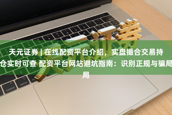 天元证券 | 在线配资平台介绍，实盘撮合交易持仓实时可查 配资平台网站避坑指南：识别正规与骗局