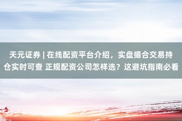 天元证券 | 在线配资平台介绍，实盘撮合交易持仓实时可查 正规配资公司怎样选？这避坑指南必看