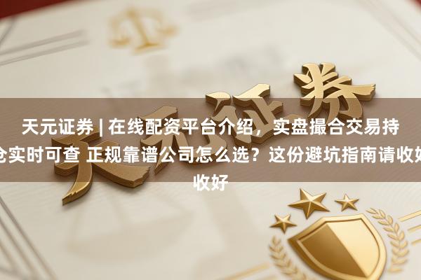 天元证券 | 在线配资平台介绍，实盘撮合交易持仓实时可查 正规靠谱公司怎么选？这份避坑指南请收好