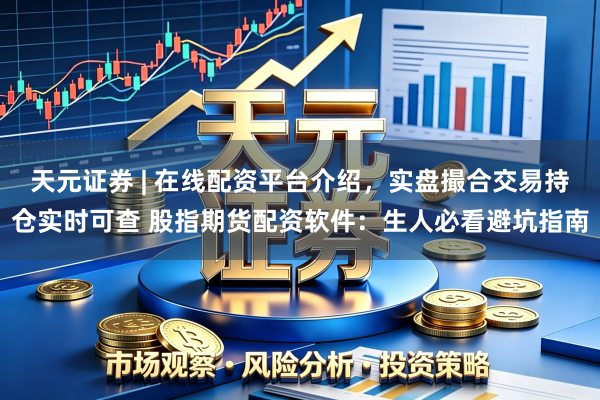 天元证券 | 在线配资平台介绍，实盘撮合交易持仓实时可查 股指期货配资软件：生人必看避坑指南