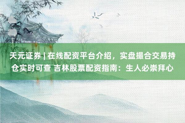 天元证券 | 在线配资平台介绍，实盘撮合交易持仓实时可查 吉林股票配资指南：生人必崇拜心