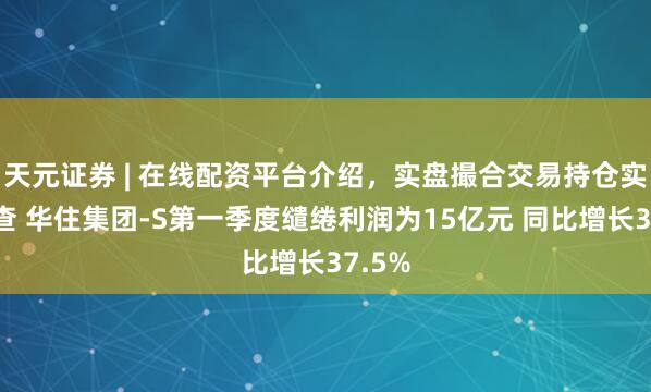 天元证券 | 在线配资平台介绍，实盘撮合交易持仓实时可查 华住集团-S第一季度缱绻利润为15亿元 同比增长37.5%