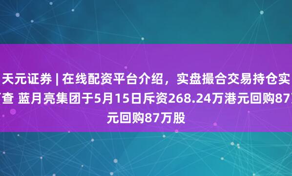 天元证券 | 在线配资平台介绍，实盘撮合交易持仓实时可查 蓝月亮集团于5月15日斥资268.24万港元回购87万股