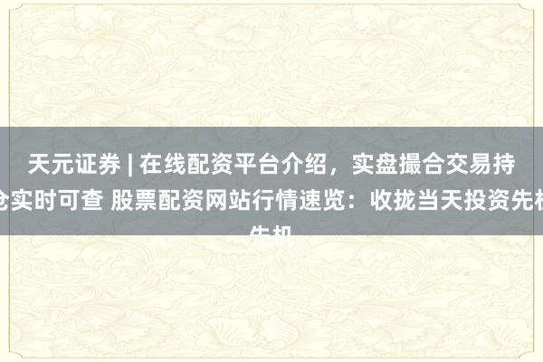 天元证券 | 在线配资平台介绍，实盘撮合交易持仓实时可查 股票配资网站行情速览：收拢当天投资先机