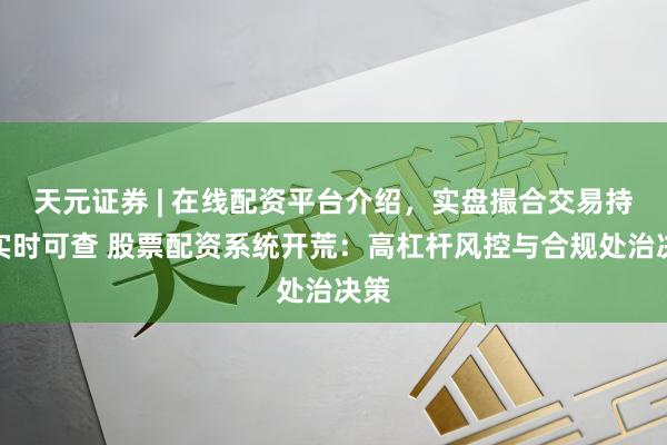 天元证券 | 在线配资平台介绍，实盘撮合交易持仓实时可查 股票配资系统开荒：高杠杆风控与合规处治决策