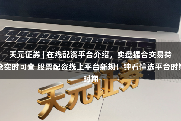 天元证券 | 在线配资平台介绍，实盘撮合交易持仓实时可查 股票配资线上平台新规！钟看懂选平台时期