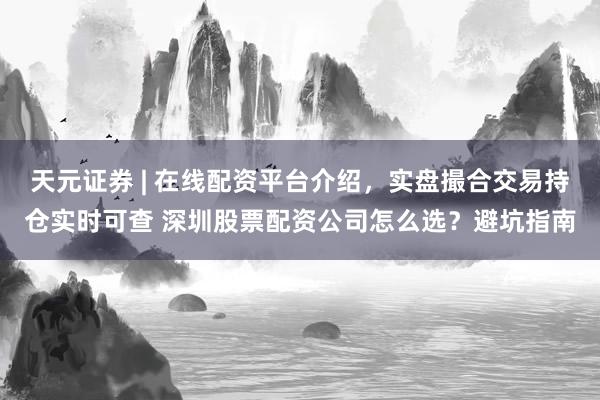 天元证券 | 在线配资平台介绍，实盘撮合交易持仓实时可查 深圳股票配资公司怎么选？避坑指南