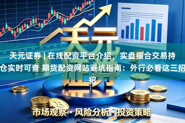 天元证券 | 在线配资平台介绍，实盘撮合交易持仓实时可查 期货配资网站避坑指南：外行必看这三招