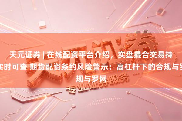 天元证券 | 在线配资平台介绍，实盘撮合交易持仓实时可查 期货配资条约风险警示：高杠杆下的合规与罗网