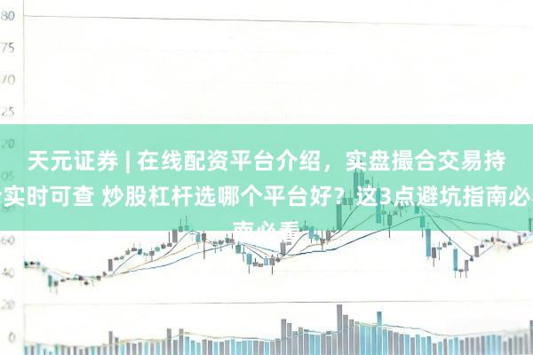 天元证券 | 在线配资平台介绍，实盘撮合交易持仓实时可查 炒股杠杆选哪个平台好？这3点避坑指南必看