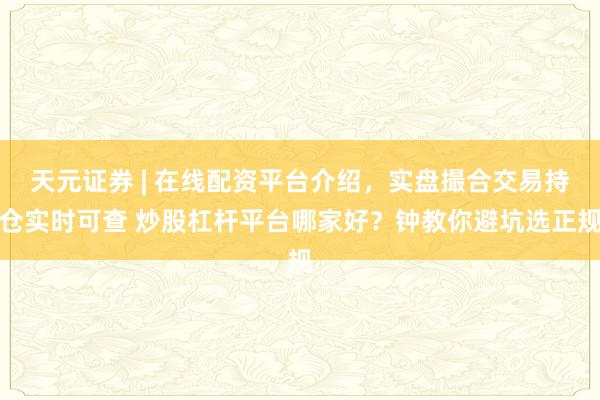 天元证券 | 在线配资平台介绍，实盘撮合交易持仓实时可查 炒股杠杆平台哪家好？钟教你避坑选正规